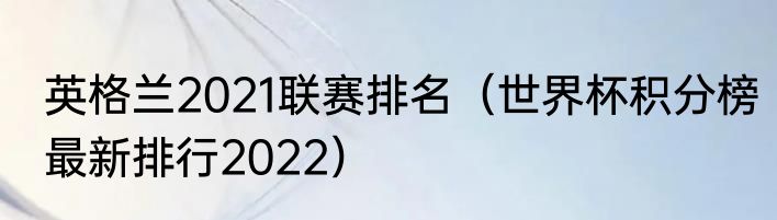 英格兰2021联赛排名（世界杯积分榜最新排行2022）