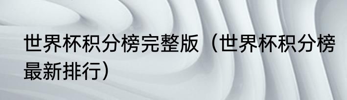 世界杯积分榜完整版（世界杯积分榜最新排行）