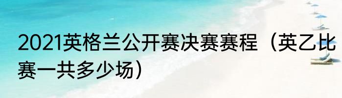 2021英格兰公开赛决赛赛程（英乙比赛一共多少场）
