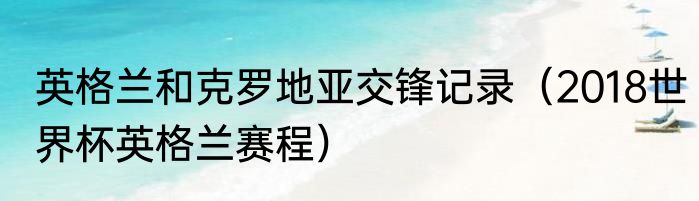 英格兰和克罗地亚交锋记录（2018世界杯英格兰赛程）