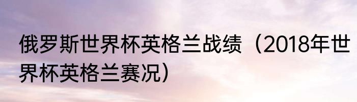 俄罗斯世界杯英格兰战绩（2018年世界杯英格兰赛况）