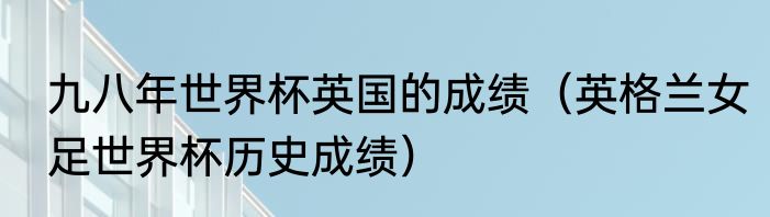 九八年世界杯英国的成绩（英格兰女足世界杯历史成绩）