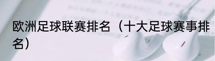 欧洲足球联赛排名（十大足球赛事排名）