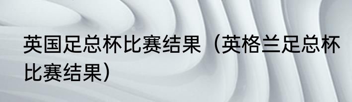 英国足总杯比赛结果（英格兰足总杯比赛结果）