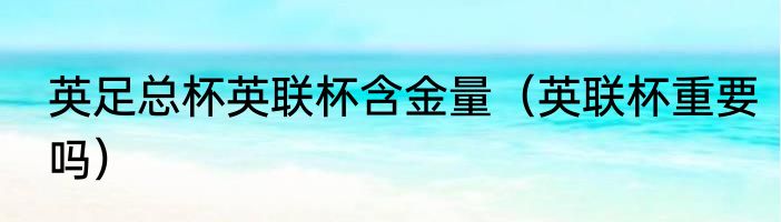 英足总杯英联杯含金量（英联杯重要吗）