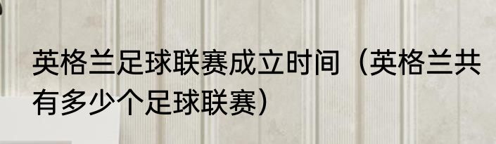 英格兰足球联赛成立时间（英格兰共有多少个足球联赛）