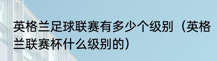 英格兰足球联赛有多少个级别（英格兰联赛杯什么级别的）