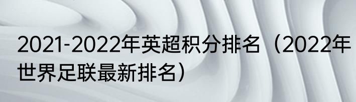 2021-2022年英超积分排名（2022年世界足联最新排名）