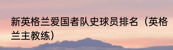 新英格兰爱国者队史球员排名（英格兰主教练）