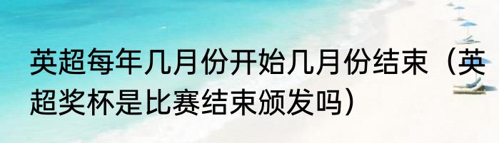 英超每年几月份开始几月份结束（英超奖杯是比赛结束颁发吗）