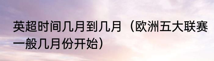 英超时间几月到几月（欧洲五大联赛一般几月份开始）