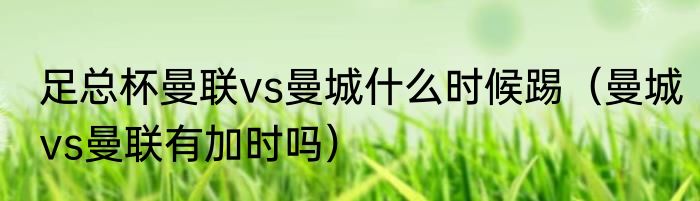 足总杯曼联vs曼城什么时候踢（曼城vs曼联有加时吗）