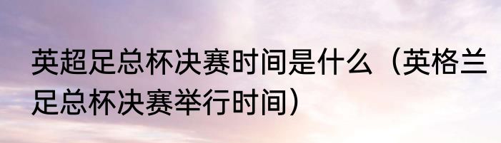 英超足总杯决赛时间是什么（英格兰足总杯决赛举行时间）