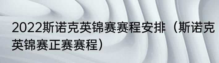 2022斯诺克英锦赛赛程安排（斯诺克英锦赛正赛赛程）
