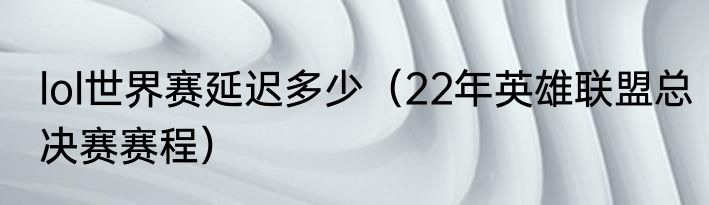 lol世界赛延迟多少（22年英雄联盟总决赛赛程）