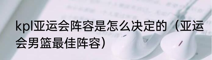 kpl亚运会阵容是怎么决定的（亚运会男篮最佳阵容）