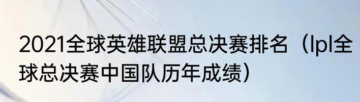 2021全球英雄联盟总决赛排名（lpl全球总决赛中国队历年成绩）