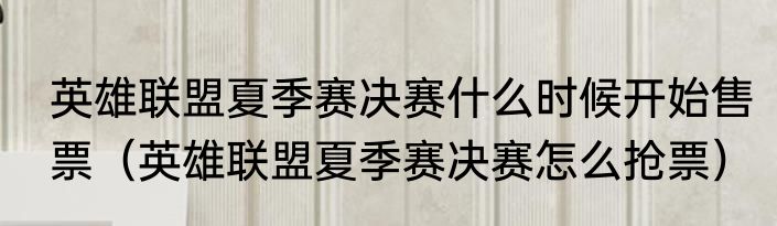 英雄联盟夏季赛决赛什么时候开始售票（英雄联盟夏季赛决赛怎么抢票）