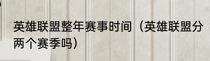 英雄联盟整年赛事时间（英雄联盟分两个赛季吗）