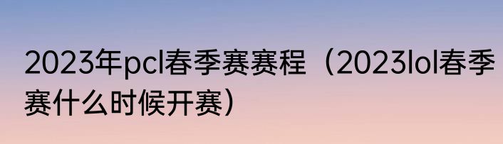 2023年pcl春季赛赛程（2023lol春季赛什么时候开赛）