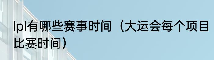 lpl有哪些赛事时间（大运会每个项目比赛时间）