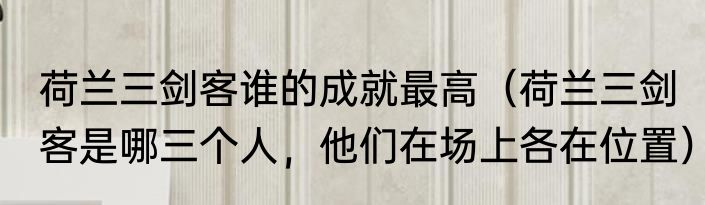荷兰三剑客谁的成就最高（荷兰三剑客是哪三个人，他们在场上各在位置）