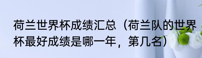 荷兰世界杯成绩汇总（荷兰队的世界杯最好成绩是哪一年，第几名）