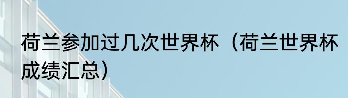 荷兰参加过几次世界杯（荷兰世界杯成绩汇总）