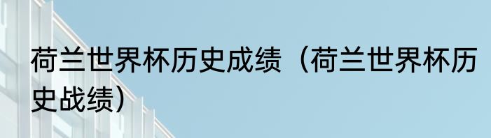 荷兰世界杯历史成绩（荷兰世界杯历史战绩）
