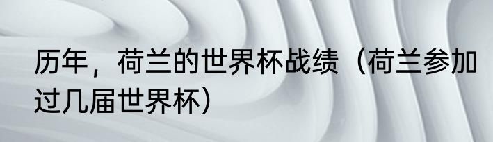 历年，荷兰的世界杯战绩（荷兰参加过几届世界杯）