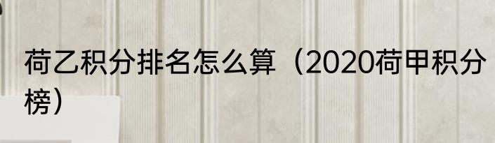 荷乙积分排名怎么算（2020荷甲积分榜）