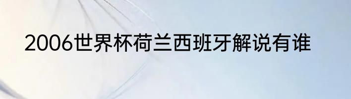 2006世界杯荷兰西班牙解说有谁