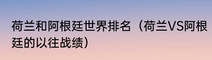 荷兰和阿根廷世界排名（荷兰VS阿根廷的以往战绩）