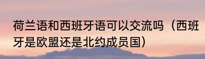 荷兰语和西班牙语可以交流吗（西班牙是欧盟还是北约成员国）