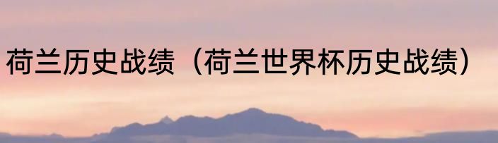 荷兰历史战绩（荷兰世界杯历史战绩）