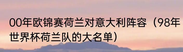 00年欧锦赛荷兰对意大利阵容（98年世界杯荷兰队的大名单）