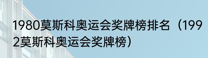 1980莫斯科奥运会奖牌榜排名（1992莫斯科奥运会奖牌榜）