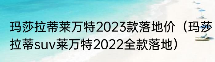 玛莎拉蒂莱万特2023款落地价（玛莎拉蒂suv莱万特2022全款落地）