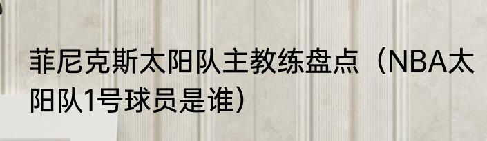 菲尼克斯太阳队主教练盘点（NBA太阳队1号球员是谁）