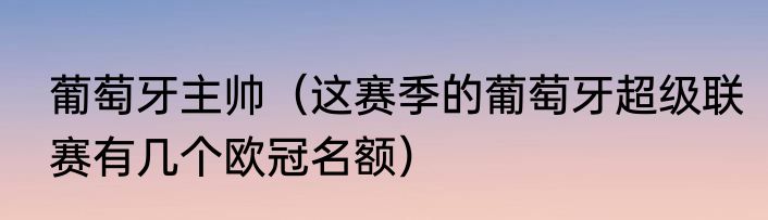 葡萄牙主帅（这赛季的葡萄牙超级联赛有几个欧冠名额）