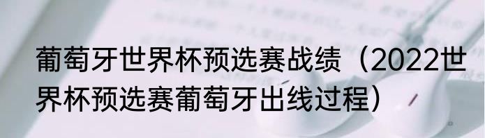 葡萄牙世界杯预选赛战绩（2022世界杯预选赛葡萄牙出线过程）