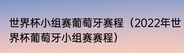 世界杯小组赛葡萄牙赛程（2022年世界杯葡萄牙小组赛赛程）