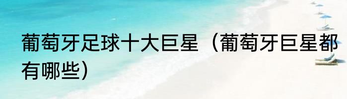 葡萄牙足球十大巨星（葡萄牙巨星都有哪些）