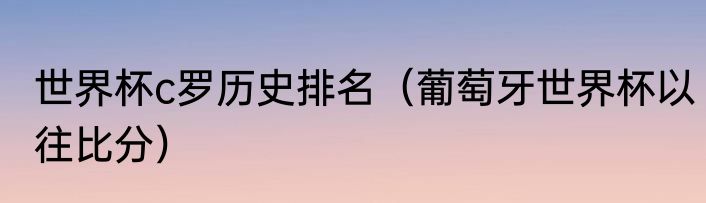 世界杯c罗历史排名（葡萄牙世界杯以往比分）