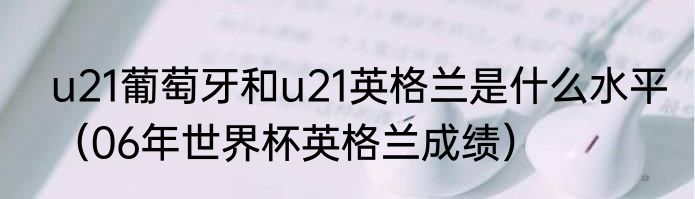 u21葡萄牙和u21英格兰是什么水平（06年世界杯英格兰成绩）
