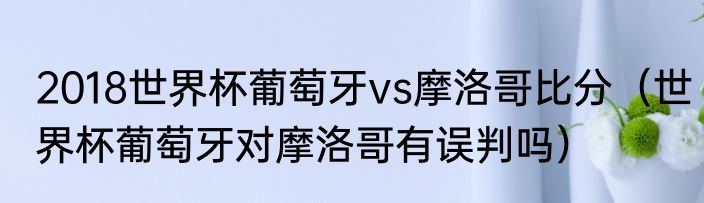 2018世界杯葡萄牙vs摩洛哥比分（世界杯葡萄牙对摩洛哥有误判吗）