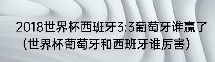 2018世界杯西班牙3:3葡萄牙谁赢了（世界杯葡萄牙和西班牙谁厉害）