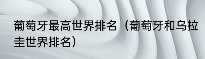 葡萄牙最高世界排名（葡萄牙和乌拉圭世界排名）