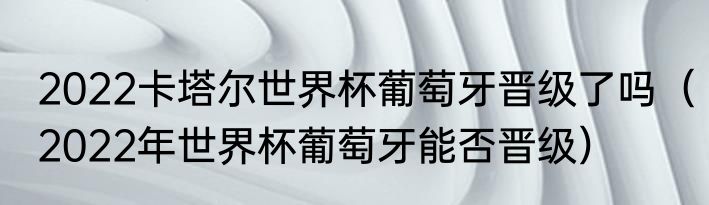 2022卡塔尔世界杯葡萄牙晋级了吗（2022年世界杯葡萄牙能否晋级）