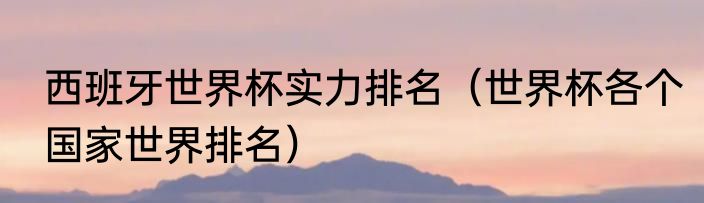 西班牙世界杯实力排名（世界杯各个国家世界排名）